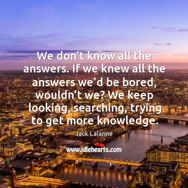We don’t know all the answers. If we knew all the answers we’d be bored Jack Lalanne Picture Quote