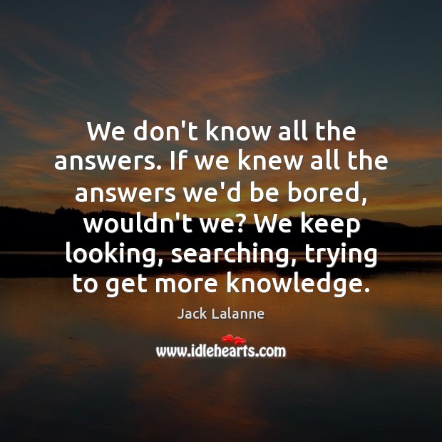 We don’t know all the answers. If we knew all the answers Jack Lalanne Picture Quote