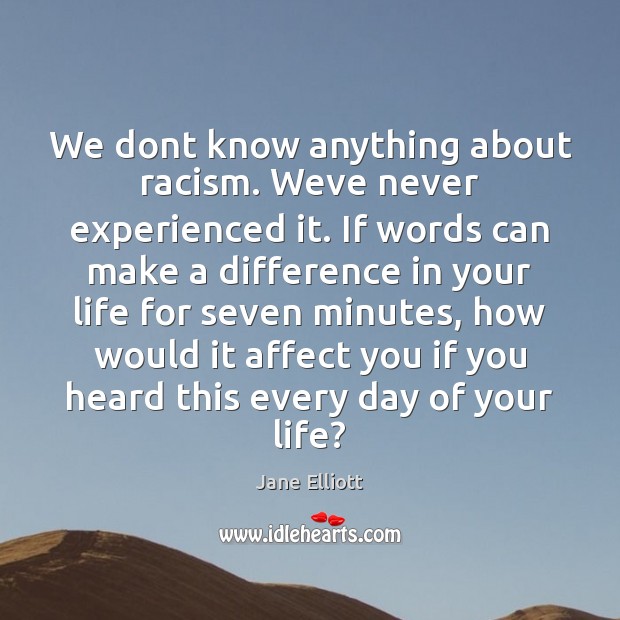 We dont know anything about racism. Weve never experienced it. If words Jane Elliott Picture Quote