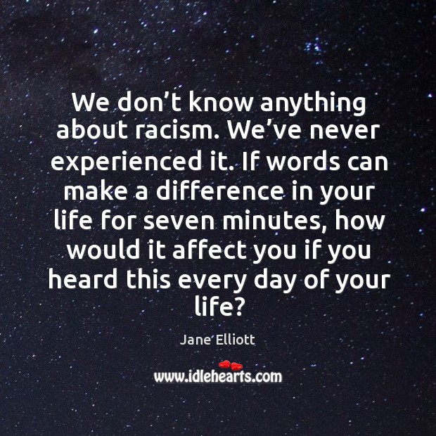 We don’t know anything about racism. We’ve never experienced it. Jane Elliott Picture Quote