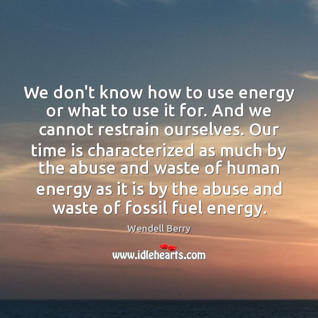 We don’t know how to use energy or what to use it Wendell Berry Picture Quote