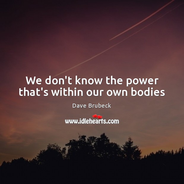 We don’t know the power that’s within our own bodies Dave Brubeck Picture Quote