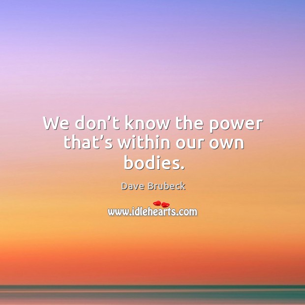 We don’t know the power that’s within our own bodies. Dave Brubeck Picture Quote