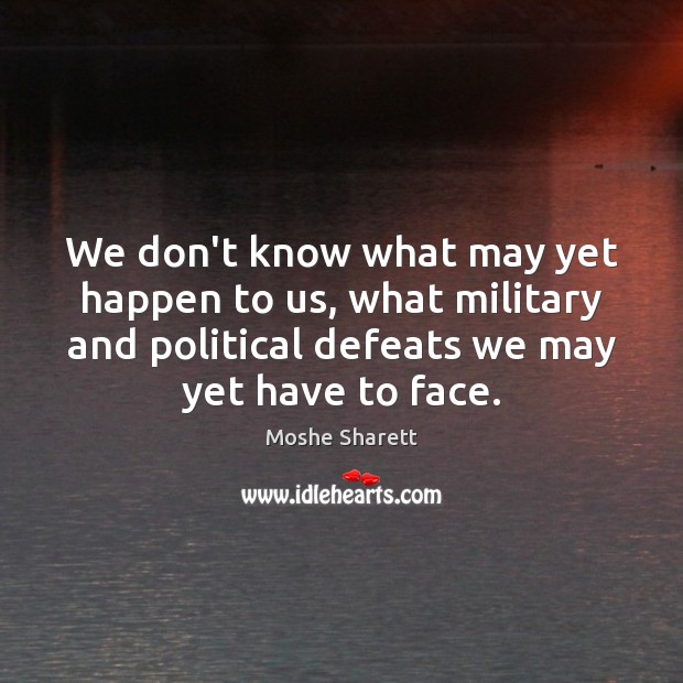 We don’t know what may yet happen to us, what military and Moshe Sharett Picture Quote