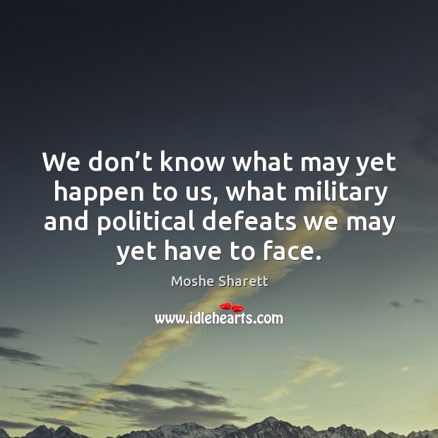 We don’t know what may yet happen to us, what military and political defeats we may yet have to face. Moshe Sharett Picture Quote