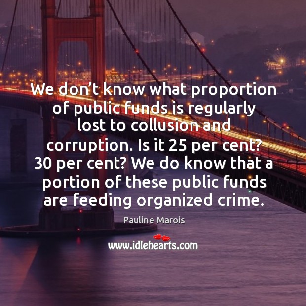 We don’t know what proportion of public funds is regularly lost to collusion and corruption. Pauline Marois Picture Quote