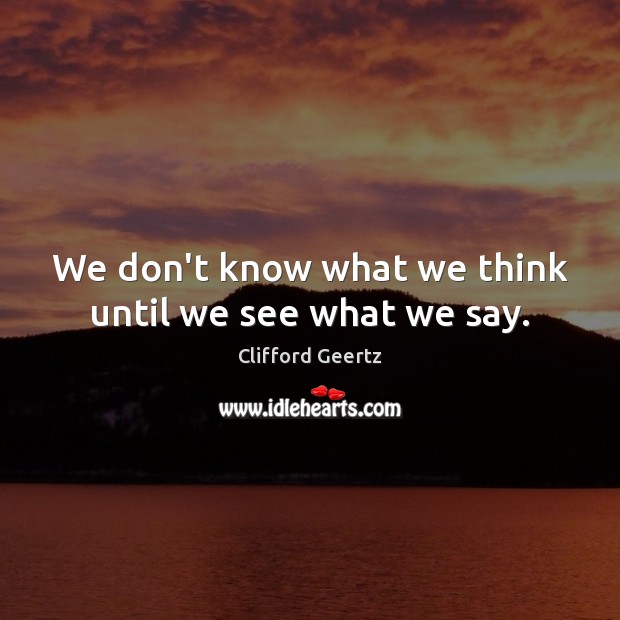We don’t know what we think until we see what we say. Clifford Geertz Picture Quote