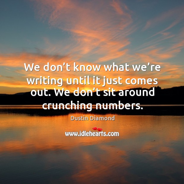 We don’t know what we’re writing until it just comes out. We don’t sit around crunching numbers. Dustin Diamond Picture Quote