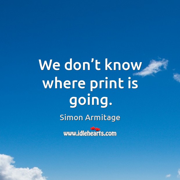 We don’t know where print is going. Image