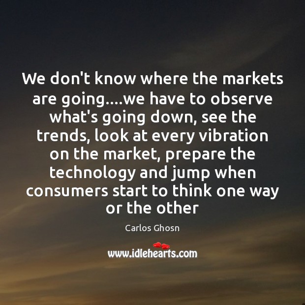 We don’t know where the markets are going….we have to observe Carlos Ghosn Picture Quote