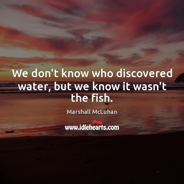 We don’t know who discovered water, but we know it wasn’t the fish. Marshall McLuhan Picture Quote