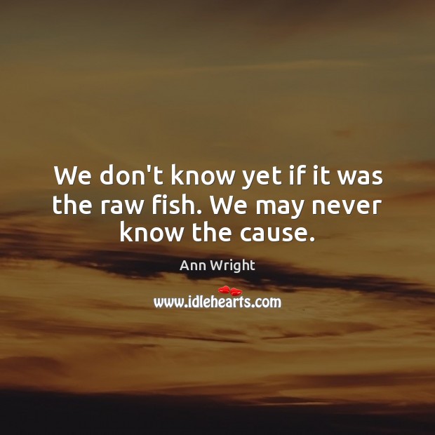 We don’t know yet if it was the raw fish. We may never know the cause. Ann Wright Picture Quote