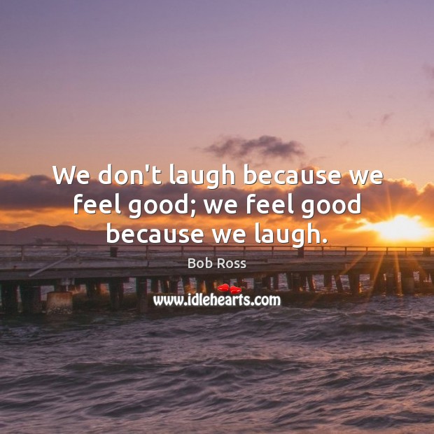 We don’t laugh because we feel good; we feel good because we laugh. Bob Ross Picture Quote