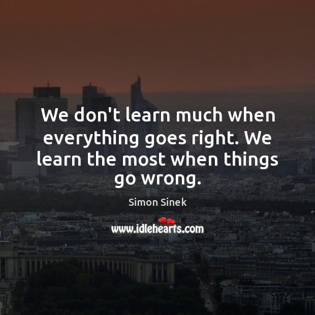 We don’t learn much when everything goes right. We learn the most when things go wrong. Simon Sinek Picture Quote