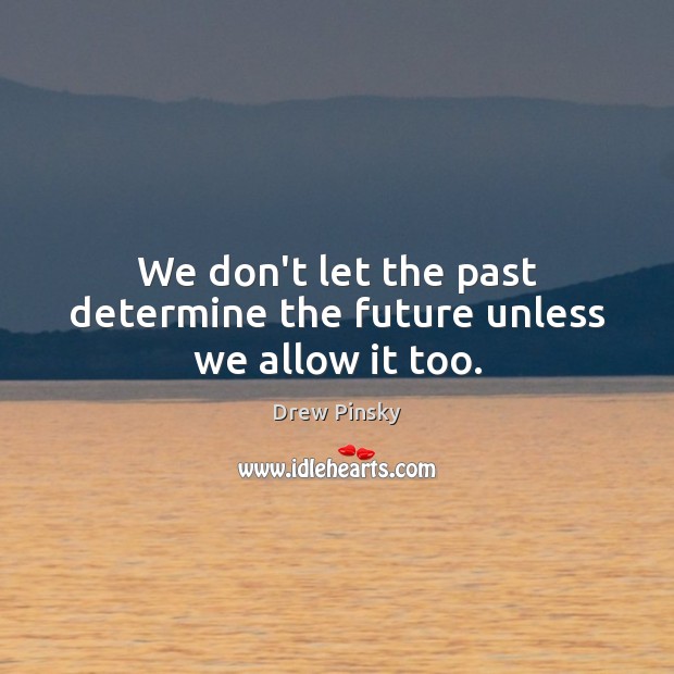 We don’t let the past determine the future unless we allow it too. Image
