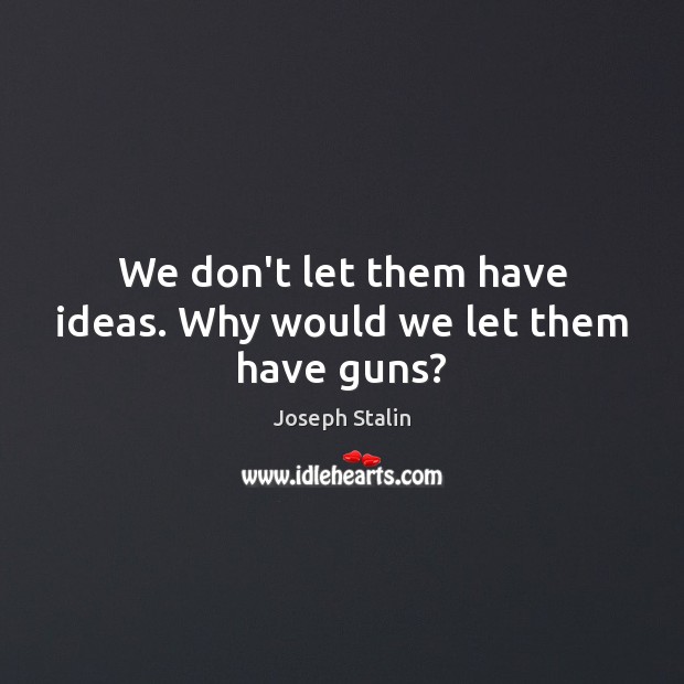 We don’t let them have ideas. Why would we let them have guns? Joseph Stalin Picture Quote