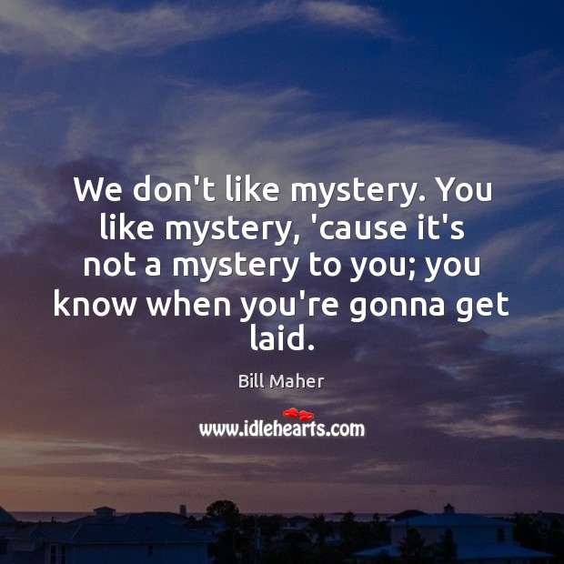 We don’t like mystery. You like mystery, ’cause it’s not a mystery Image