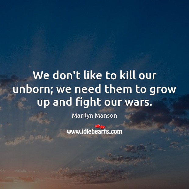 We don’t like to kill our unborn; we need them to grow up and fight our wars. Marilyn Manson Picture Quote