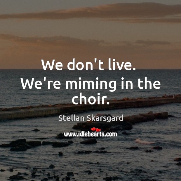 We don’t live.  We’re miming in the choir. Stellan Skarsgard Picture Quote