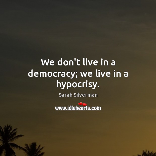 We don’t live in a democracy; we live in a hypocrisy. Sarah Silverman Picture Quote