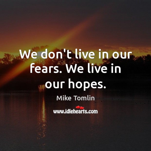 We don’t live in our fears. We live in our hopes. Mike Tomlin Picture Quote