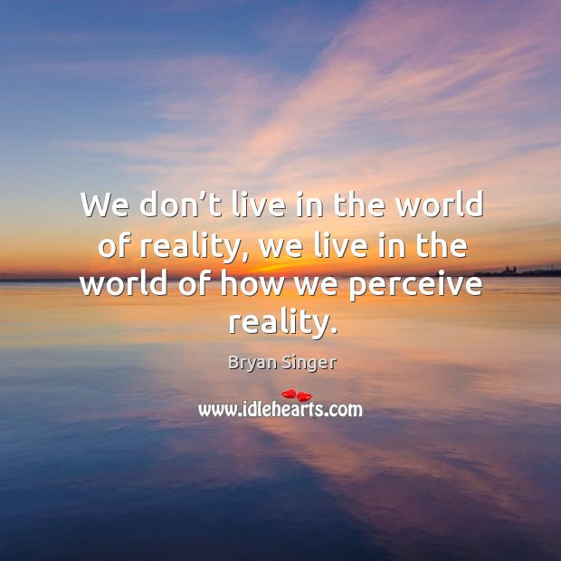 We don’t live in the world of reality, we live in the world of how we perceive reality. Bryan Singer Picture Quote