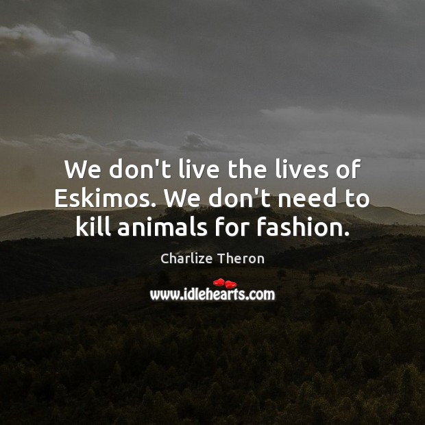 We don’t live the lives of Eskimos. We don’t need to kill animals for fashion. Image
