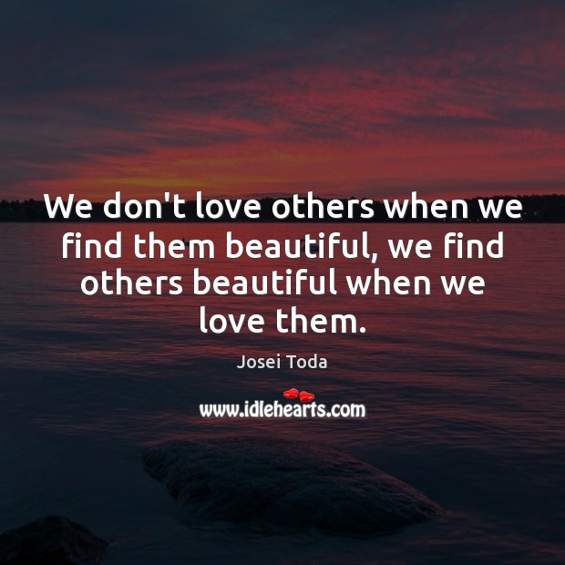 We don’t love others when we find them beautiful, we find others Josei Toda Picture Quote