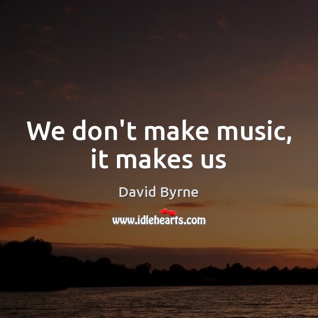 We don’t make music, it makes us David Byrne Picture Quote
