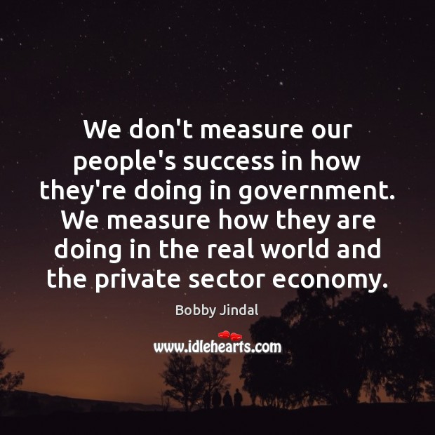 We don’t measure our people’s success in how they’re doing in government. Bobby Jindal Picture Quote