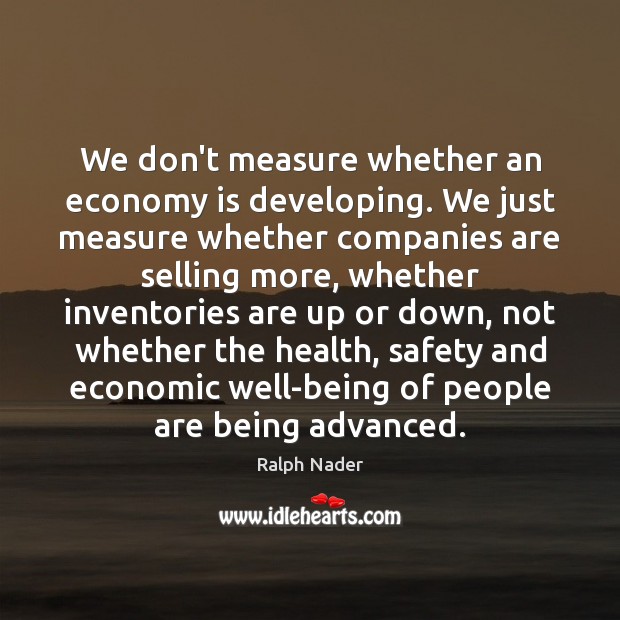 We don’t measure whether an economy is developing. We just measure whether Ralph Nader Picture Quote