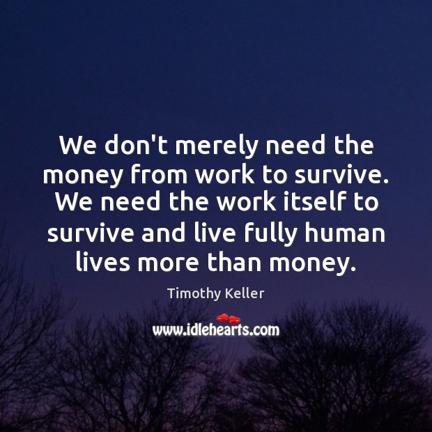 We don’t merely need the money from work to survive. We need Timothy Keller Picture Quote