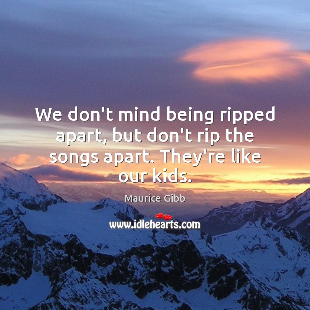 We don’t mind being ripped apart, but don’t rip the songs apart. They’re like our kids. Maurice Gibb Picture Quote