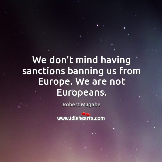 We don’t mind having sanctions banning us from europe. We are not europeans. Image
