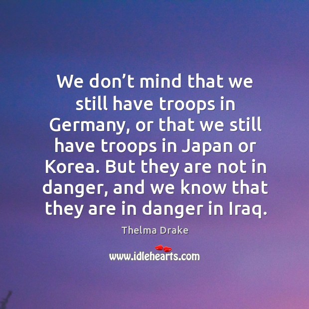 We don’t mind that we still have troops in germany, or that we still have troops in Thelma Drake Picture Quote
