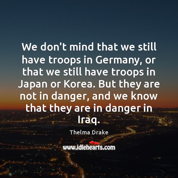 We don’t mind that we still have troops in Germany, or that Thelma Drake Picture Quote