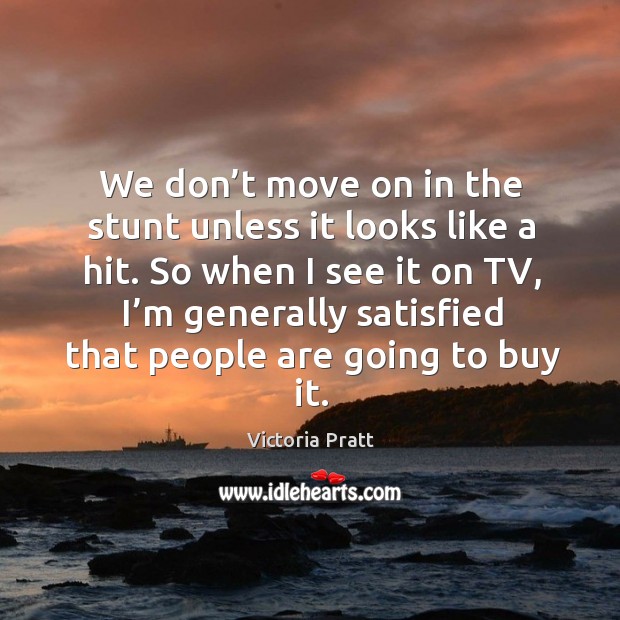 We don’t move on in the stunt unless it looks like a hit. So when I see it on tv Victoria Pratt Picture Quote