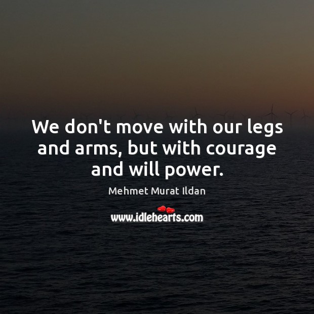 We don’t move with our legs and arms, but with courage and will power. Mehmet Murat Ildan Picture Quote
