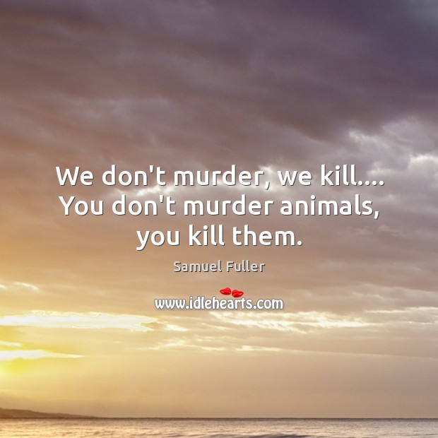 We don’t murder, we kill…. You don’t murder animals, you kill them. Samuel Fuller Picture Quote