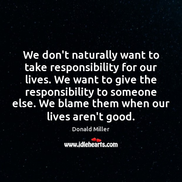 We don’t naturally want to take responsibility for our lives. We want Donald Miller Picture Quote