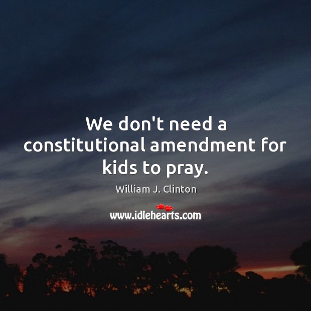 We don’t need a constitutional amendment for kids to pray. William J. Clinton Picture Quote