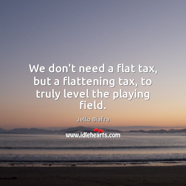 We don’t need a flat tax, but a flattening tax, to truly level the playing field. Jello Biafra Picture Quote