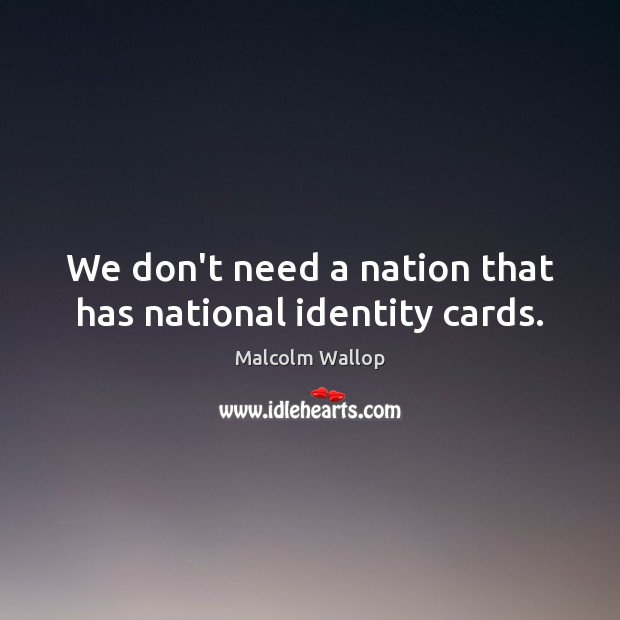 We don’t need a nation that has national identity cards. Malcolm Wallop Picture Quote