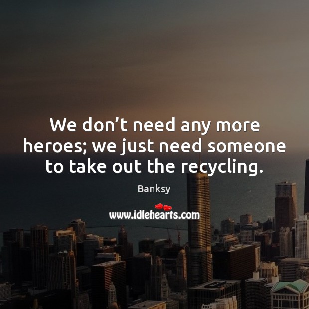We don’t need any more heroes; we just need someone to take out the recycling. Banksy Picture Quote