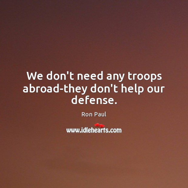 We don’t need any troops abroad-they don’t help our defense. Ron Paul Picture Quote