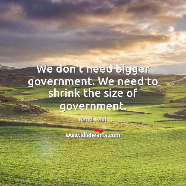 We don’t need bigger government. We need to shrink the size of government. Rand Paul Picture Quote