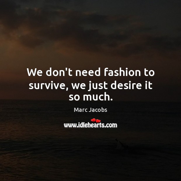 We don’t need fashion to survive, we just desire it so much. Marc Jacobs Picture Quote