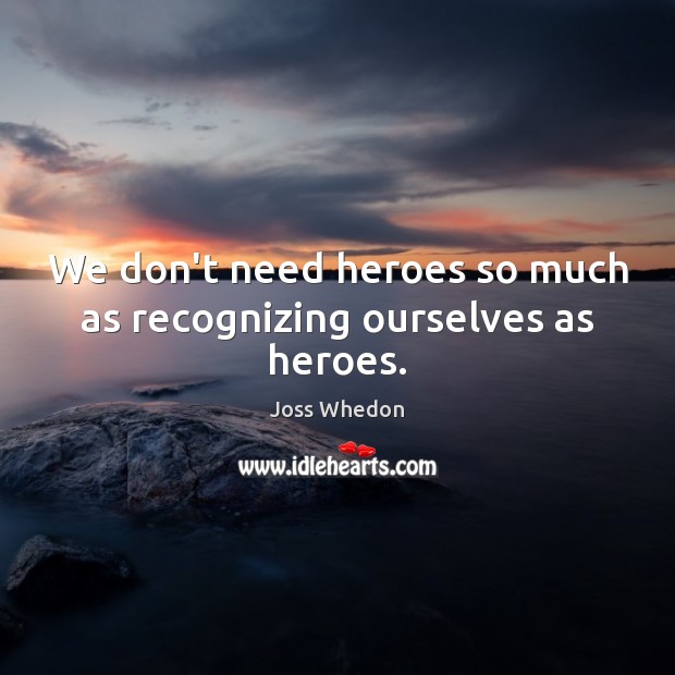 We don’t need heroes so much as recognizing ourselves as heroes. Joss Whedon Picture Quote