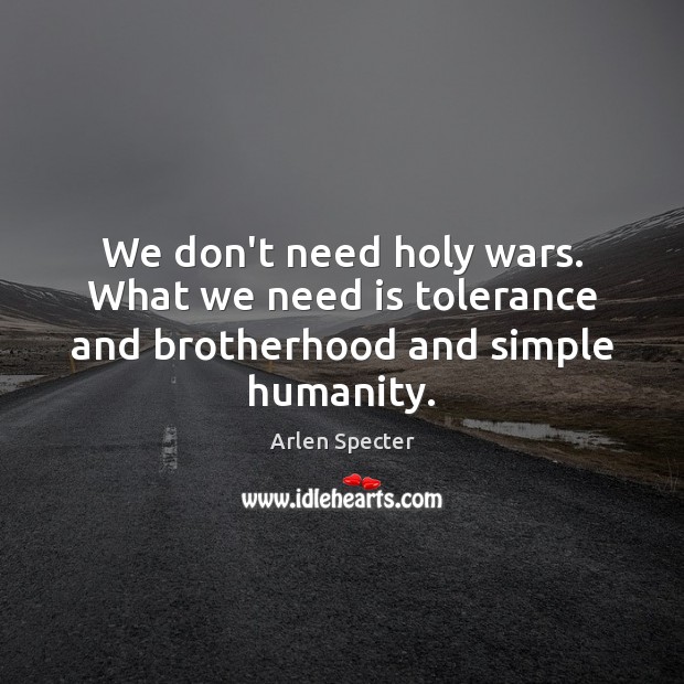 We don’t need holy wars. What we need is tolerance and brotherhood and simple humanity. Arlen Specter Picture Quote