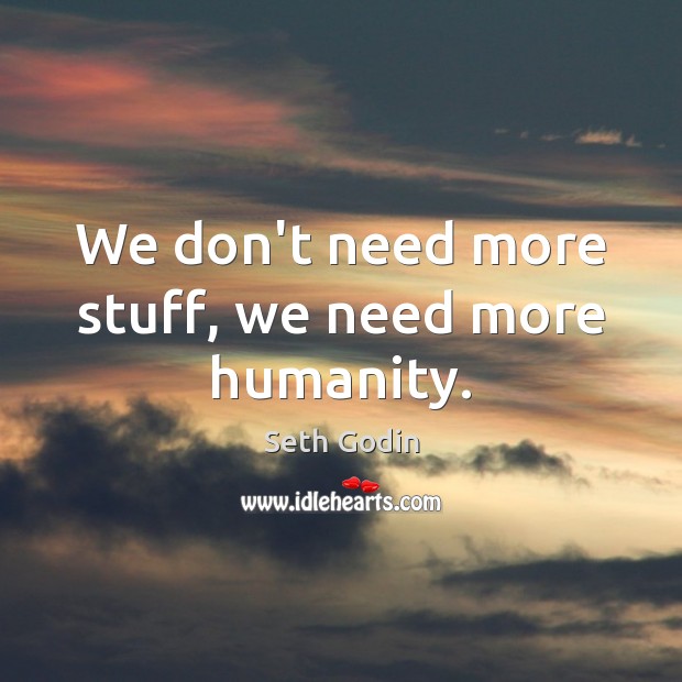 We don’t need more stuff, we need more humanity. Seth Godin Picture Quote